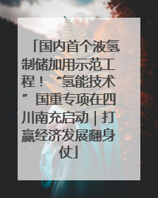 国内首个液氢制储加用示范工程！“氢能技术”国重专项在四川南充启动｜打赢经济发展翻身仗
