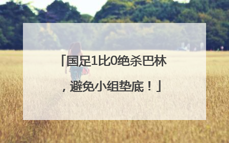 国足1比0绝杀巴林，避免小组垫底！