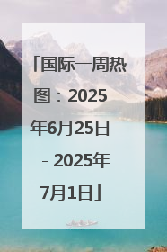 国际一周热图：2025年6月25日－2025年7月1日