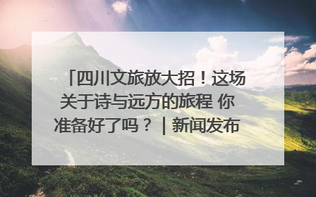 四川文旅放大招！这场关于诗与远方的旅程 你准备好了吗？｜新闻发布最前线·深一度