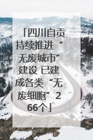 四川自贡持续推进“无废城市”建设 已建成各类“无废细胞”266个