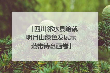 四川邻水县绘就明月山绿色发展示范带诗意画卷