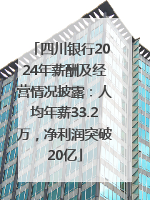 四川银行2024年薪酬及经营情况披露：人均年薪33.2万，净利润突破20亿