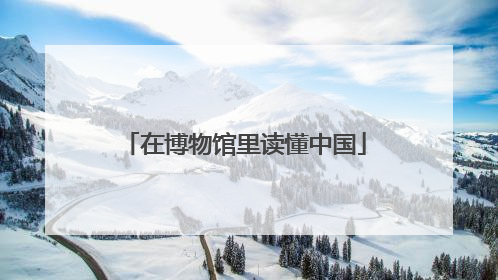 在博物馆里读懂中国