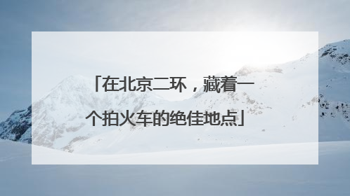 在北京二环，藏着一个拍火车的绝佳地点