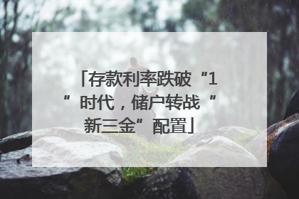 存款利率跌破“1”时代，储户转战“新三金”配置