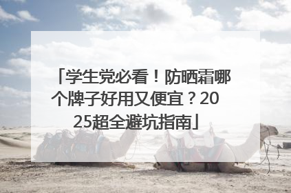 学生党必看！防晒霜哪个牌子好用又便宜？2025超全避坑指南