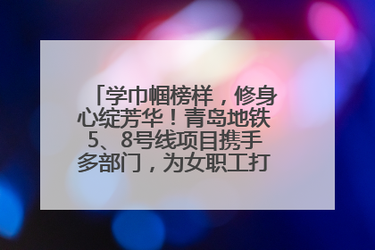 学巾帼榜样，修身心绽芳华！青岛地铁5、8号线项目携手多部门，为女职工打造别样文化盛宴