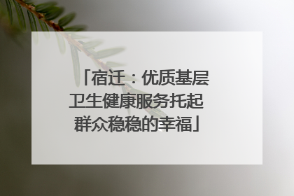 宿迁：优质基层卫生健康服务托起群众稳稳的幸福
