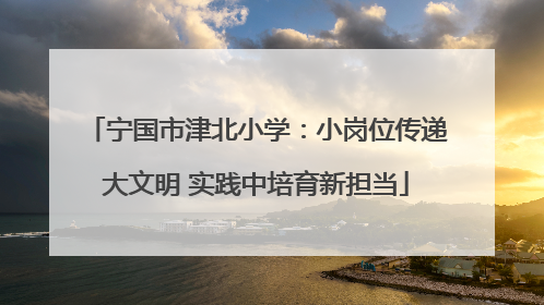 宁国市津北小学：小岗位传递大文明 实践中培育新担当