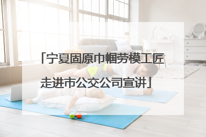 宁夏固原巾帼劳模工匠走进市公交公司宣讲