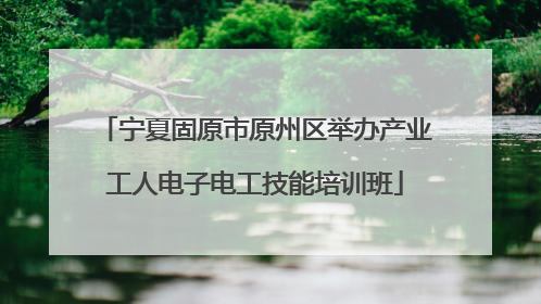 宁夏固原市原州区举办产业工人电子电工技能培训班