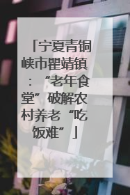 宁夏青铜峡市瞿靖镇：“老年食堂”破解农村养老“吃饭难”