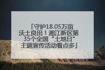 守护18.05万亩沃土良田！湘江新区第35个全国“土地日”主题宣传活动看点多