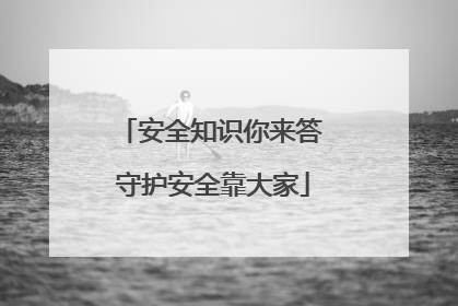 安全知识你来答 守护安全靠大家
