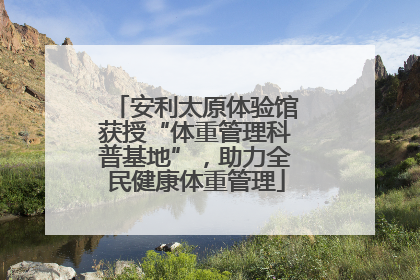 安利太原体验馆获授“体重管理科普基地”，助力全民健康体重管理
