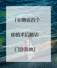 安徽省首个移植术后随访门诊落地