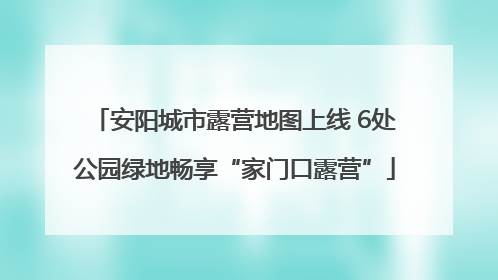 安阳城市露营地图上线 6处公园绿地畅享“家门口露营”