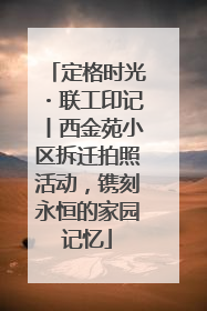 定格时光・联工印记丨西金苑小区拆迁拍照活动，镌刻永恒的家园记忆