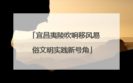 宜昌夷陵吹响移风易俗文明实践新号角