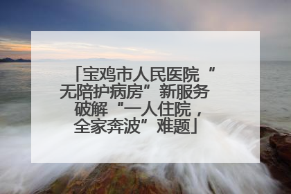 宝鸡市人民医院“无陪护病房”新服务 破解“一人住院，全家奔波”难题