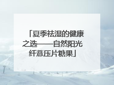 夏季祛湿的健康之选——自然阳光纤薏压片糖果