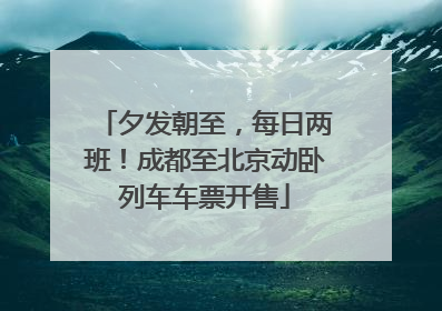 夕发朝至，每日两班！成都至北京动卧列车车票开售