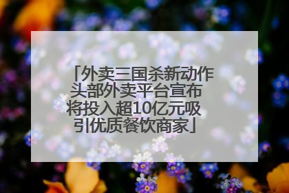 外卖三国杀新动作 头部外卖平台宣布将投入超10亿元吸引优质餐饮商家