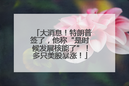 大消息！特朗普签了，他称“是时候发展核能了”！多只美股暴涨！