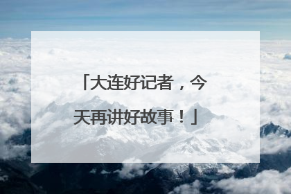 大连好记者，今天再讲好故事！