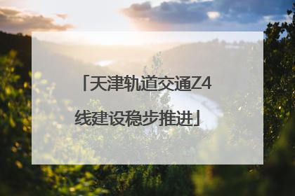 天津轨道交通Z4线建设稳步推进