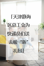 天津静海区总工会为快递员们送去暖“新”礼包