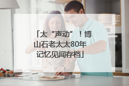 太“声动”！博山石老太太80年记忆见闻存档