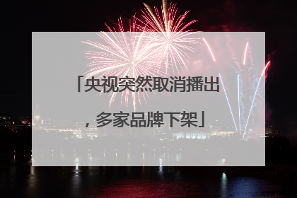 央视突然取消播出，多家品牌下架