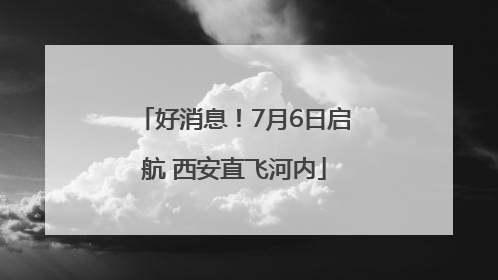 好消息！7月6日启航 西安直飞河内
