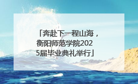 奔赴下一程山海，衡阳师范学院2025届毕业典礼举行