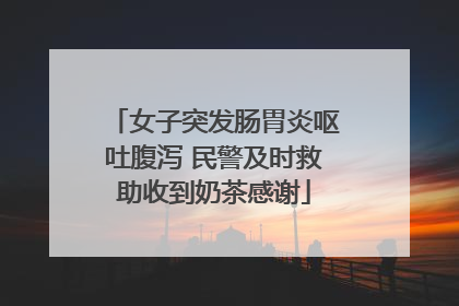 女子突发肠胃炎呕吐腹泻 民警及时救助收到奶茶感谢