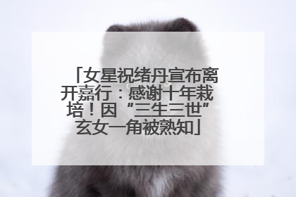 女星祝绪丹宣布离开嘉行：感谢十年栽培！因“三生三世”玄女一角被熟知