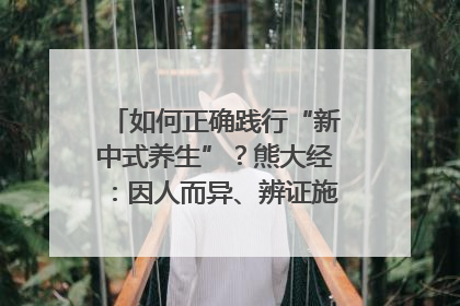 如何正确践行“新中式养生”？熊大经：因人而异、辨证施治｜名人大讲堂