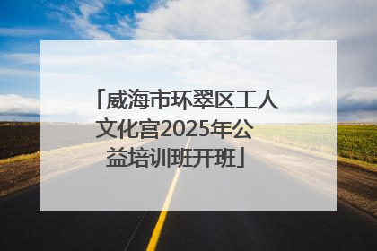 威海市环翠区工人文化宫2025年公益培训班开班