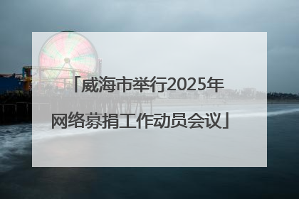 威海市举行2025年网络募捐工作动员会议