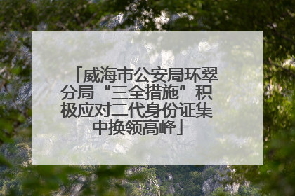威海市公安局环翠分局“三全措施”积极应对二代身份证集中换领高峰
