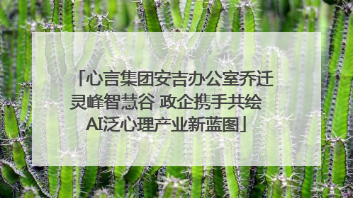 心言集团安吉办公室乔迁灵峰智慧谷 政企携手共绘AI泛心理产业新蓝图