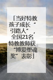 当好特教孩子成长“引路人”，全国21名特教教师获“博爱塑魂奖”表彰