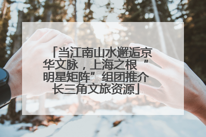 当江南山水邂逅京华文脉，上海之根“明星矩阵”组团推介长三角文旅资源
