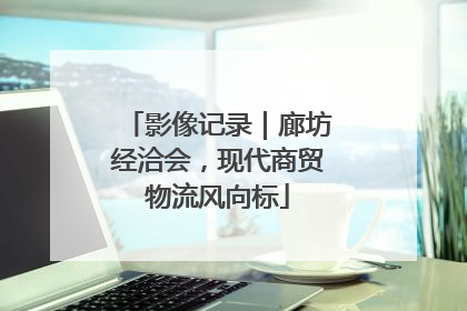 影像记录｜廊坊经洽会，现代商贸物流风向标