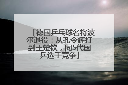 德国乒乓球名将波尔退役：从孔令辉打到王楚钦，同5代国乒选手竞争