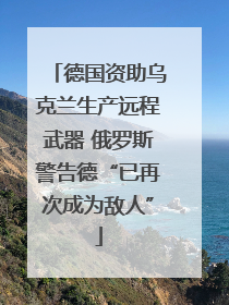 德国资助乌克兰生产远程武器 俄罗斯警告德“已再次成为敌人”
