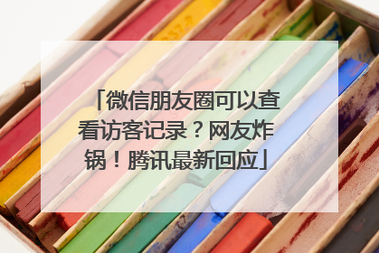 微信朋友圈可以查看访客记录？网友炸锅！腾讯最新回应
