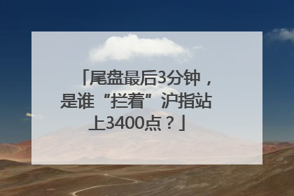 尾盘最后3分钟，是谁“拦着”沪指站上3400点？